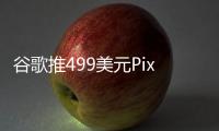 谷歌推499美元Pixel 10a 在iPhone 17e发布前登场